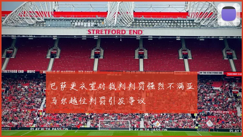 巴萨更衣室对裁判判罚强烈不满亚马尔越位判罚引发争议