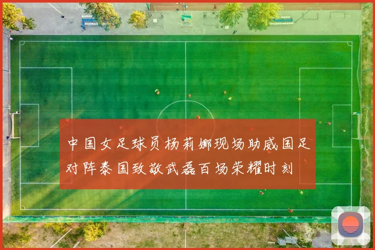 中国女足球员杨莉娜现场助威国足对阵泰国致敬武磊百场荣耀时刻