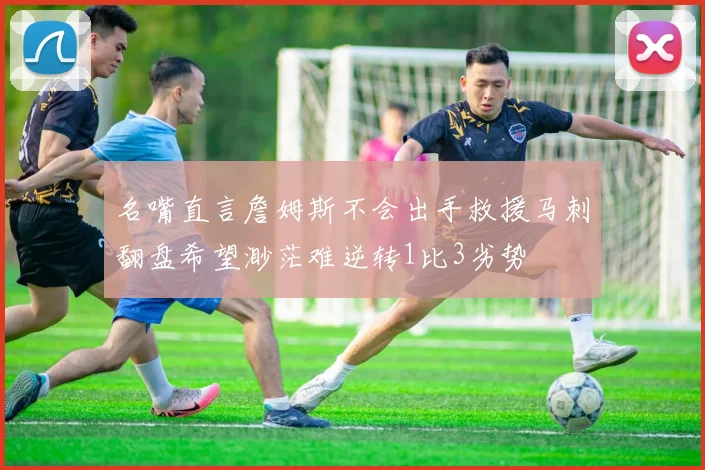 名嘴直言詹姆斯不会出手救援马刺翻盘希望渺茫难逆转1比3劣势