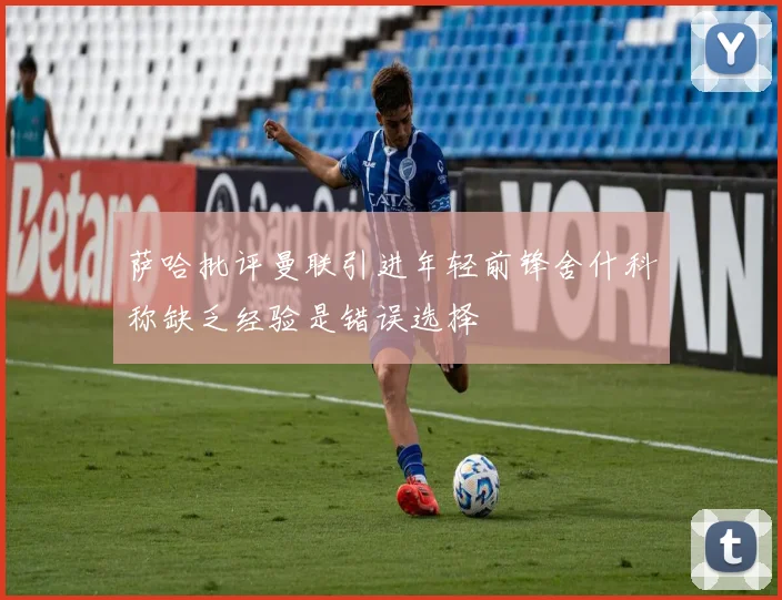 萨哈批评曼联引进年轻前锋舍什科称缺乏经验是错误选择
