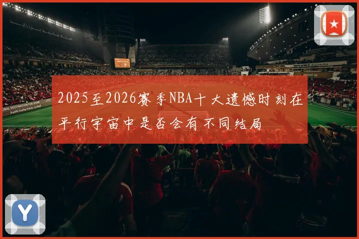 2025至2026赛季NBA十大遗憾时刻在平行宇宙中是否会有不同结局