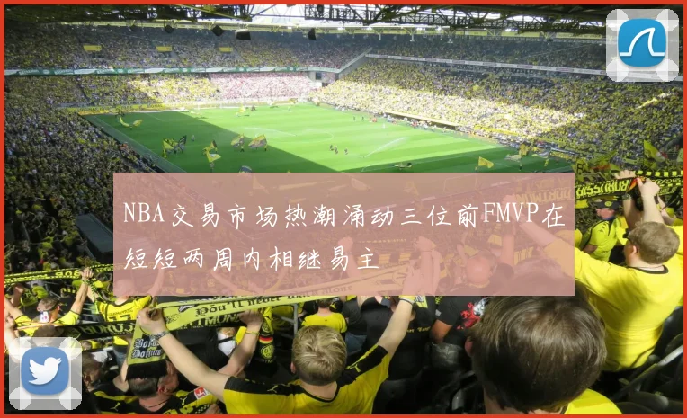 NBA交易市场热潮涌动三位前FMVP在短短两周内相继易主