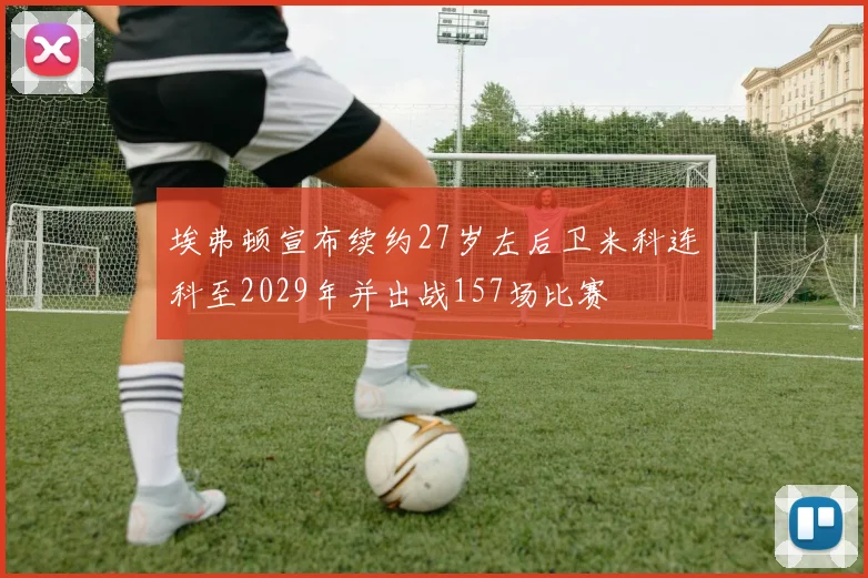 埃弗顿宣布续约27岁左后卫米科连科至2029年并出战157场比赛