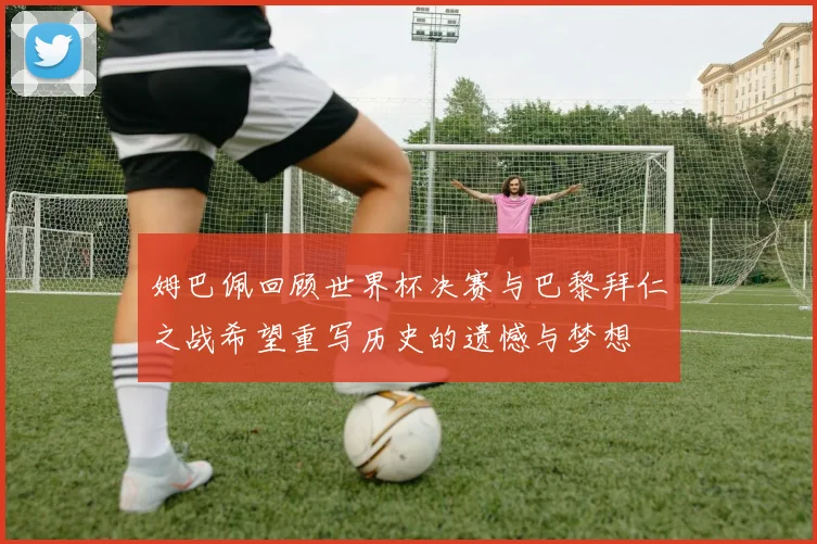 姆巴佩回顾世界杯决赛与巴黎拜仁之战希望重写历史的遗憾与梦想
