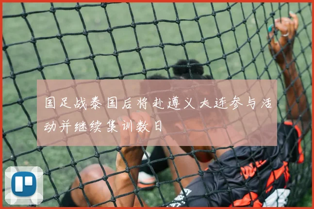 国足战泰国后将赴遵义大连参与活动并继续集训数日