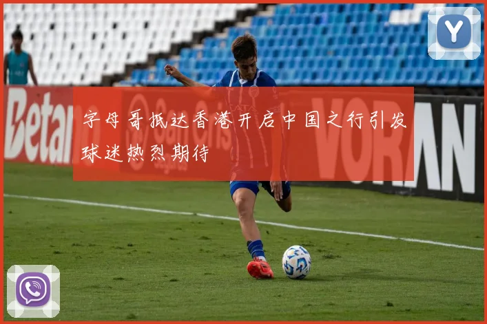 字母哥抵达香港开启中国之行引发球迷热烈期待