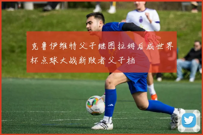 克鲁伊维特父子继图拉姆后成世界杯点球大战新败者父子档