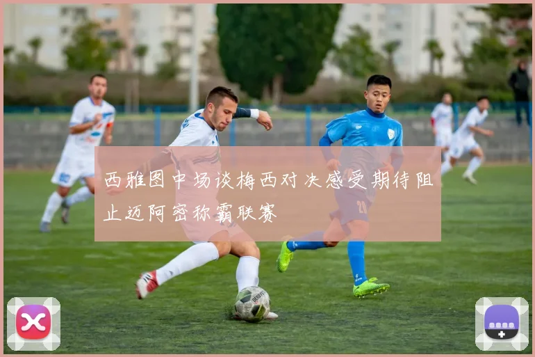 西雅图中场谈梅西对决感受期待阻止迈阿密称霸联赛