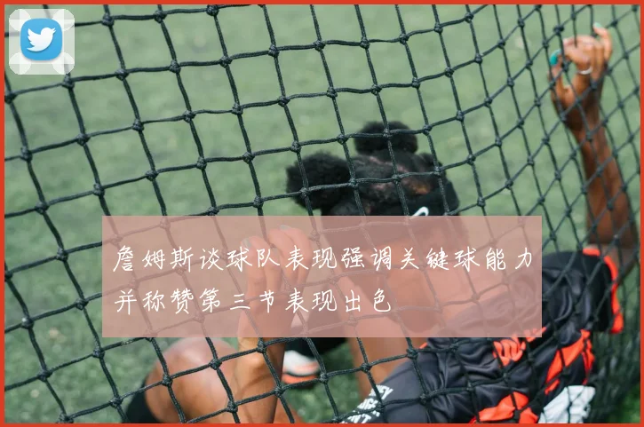 詹姆斯谈球队表现强调关键球能力并称赞第三节表现出色