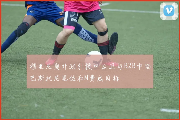 穆里尼奥计划引援中后卫与B2B中场巴斯托尼恩佐和M费成目标