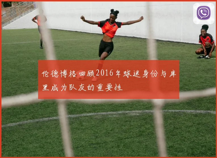 伦德博格回顾2016年球迷身份与库里成为队友的重要性
