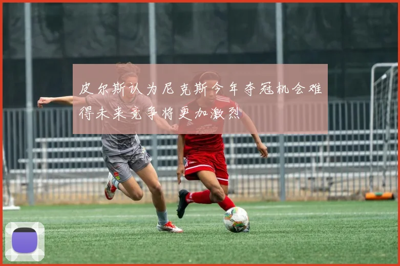 皮尔斯认为尼克斯今年夺冠机会难得未来竞争将更加激烈