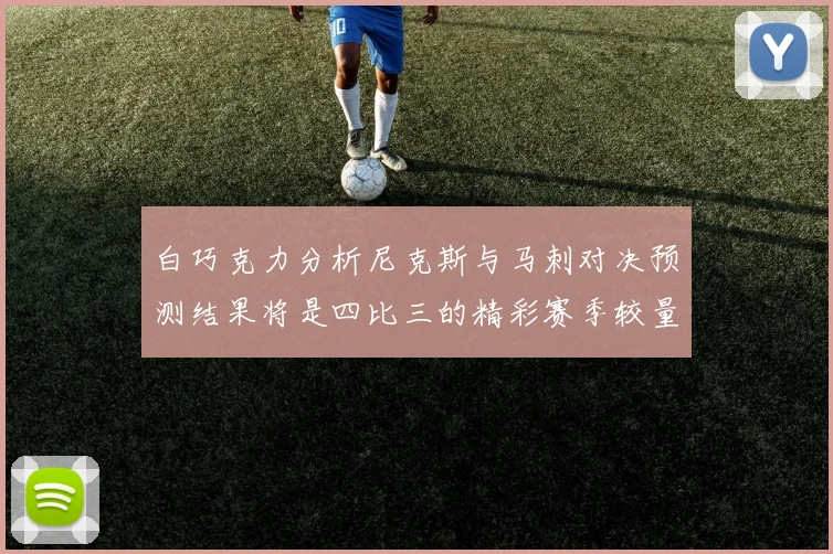 白巧克力分析尼克斯与马刺对决预测结果将是四比三的精彩赛季较量