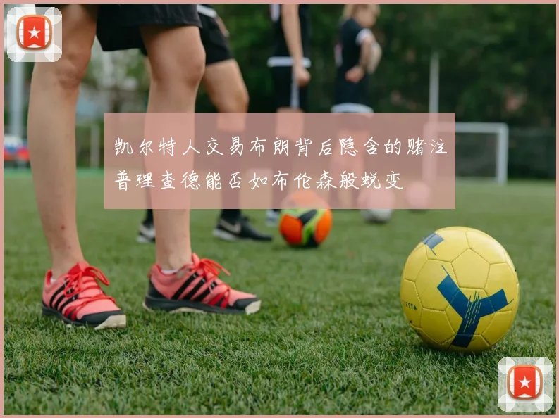 凯尔特人交易布朗背后隐含的赌注普理查德能否如布伦森般蜕变