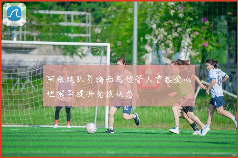 阿根廷队员梅西恩佐等人曾接受心理辅导提升竞技状态