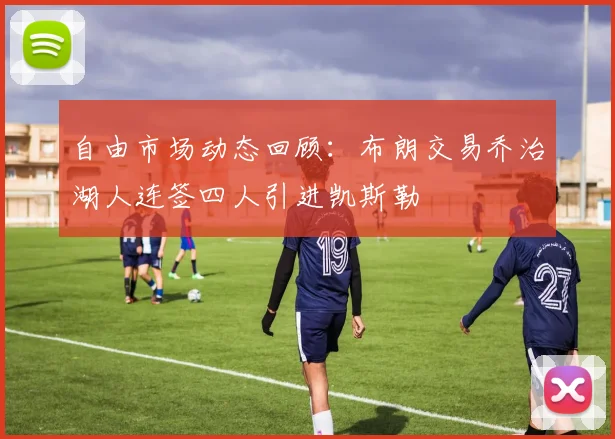 自由市场动态回顾：布朗交易乔治湖人连签四人引进凯斯勒