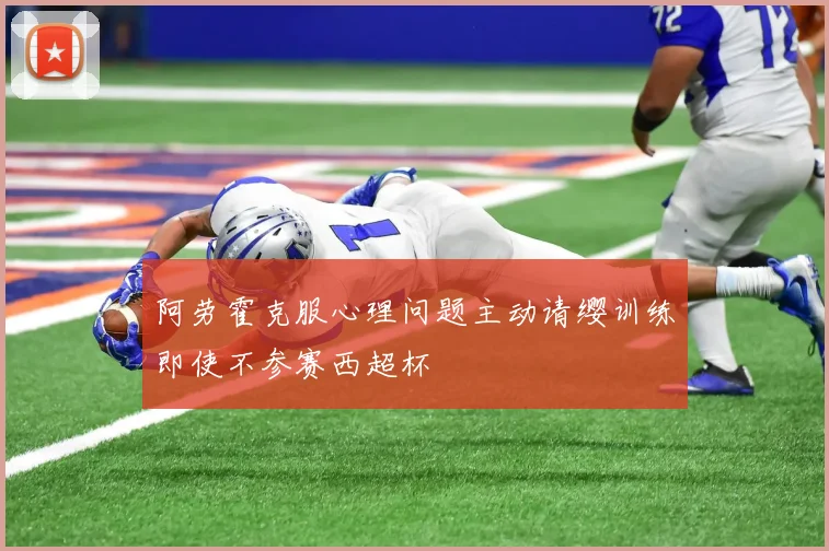 阿劳霍克服心理问题主动请缨训练即使不参赛西超杯