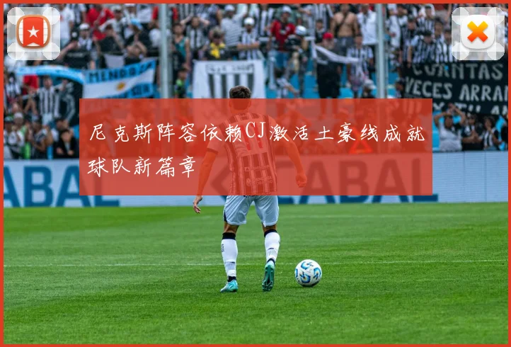 尼克斯阵容依赖CJ激活土豪线成就球队新篇章