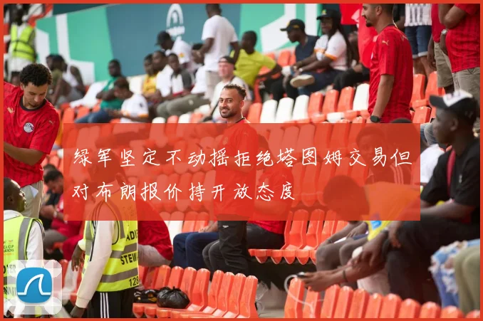 绿军坚定不动摇拒绝塔图姆交易但对布朗报价持开放态度