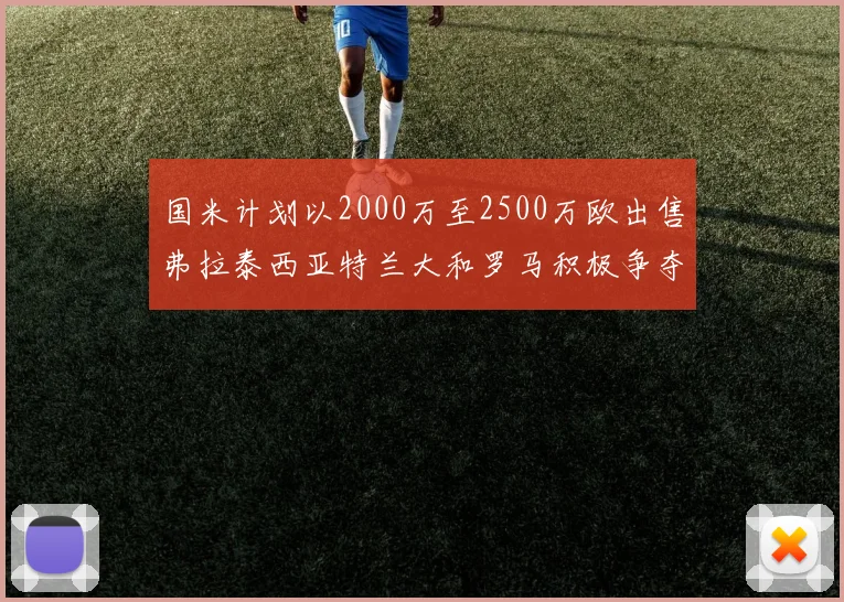 国米计划以2000万至2500万欧出售弗拉泰西亚特兰大和罗马积极争夺