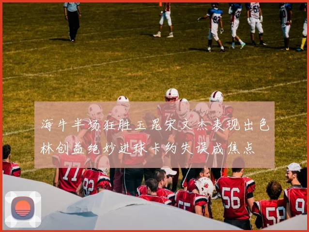 海牛半场狂胜玉昆宋文杰表现出色林创益绝妙进球卡约失误成焦点