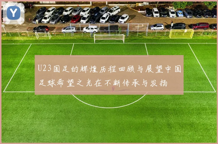 U23国足的辉煌历程回顾与展望中国足球希望之光在不断传承与发扬