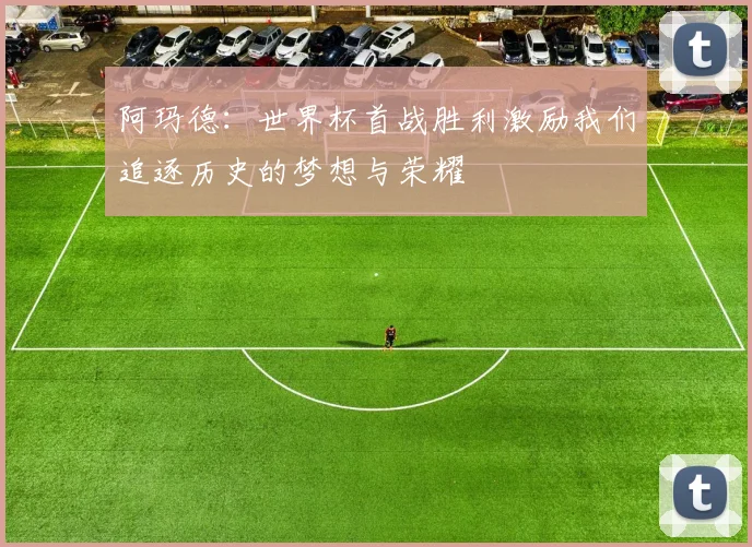 阿玛德：世界杯首战胜利激励我们追逐历史的梦想与荣耀