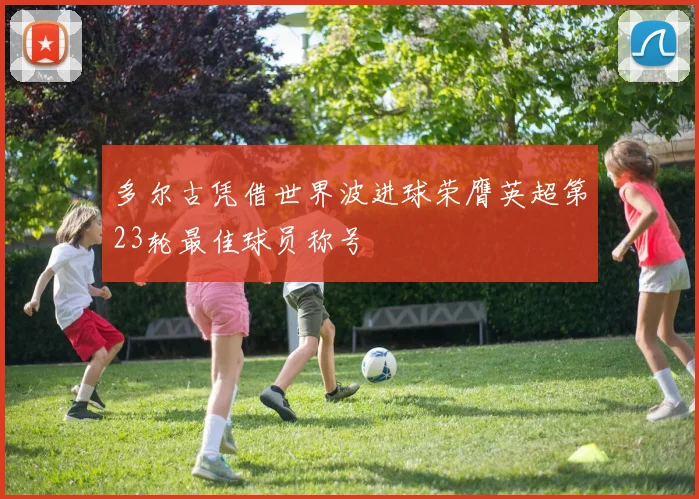 多尔古凭借世界波进球荣膺英超第23轮最佳球员称号
